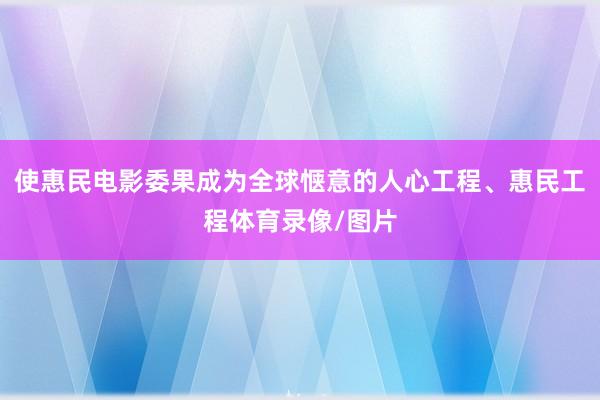 使惠民电影委果成为全球惬意的人心工程、惠民工程体育录像/图片