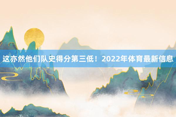 这亦然他们队史得分第三低！2022年体育最新信息