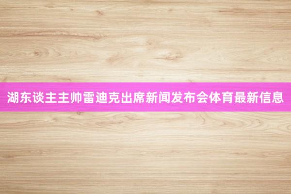湖东谈主主帅雷迪克出席新闻发布会体育最新信息