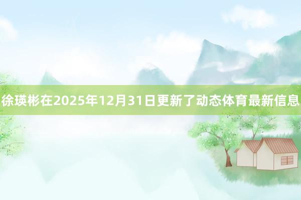 徐瑛彬在2025年12月31日更新了动态体育最新信息