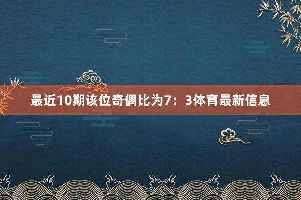 最近10期该位奇偶比为7：3体育最新信息