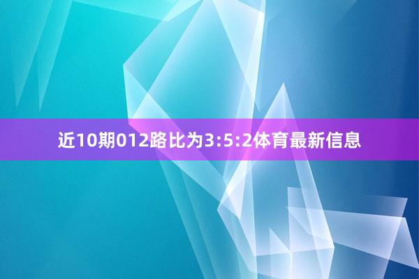 近10期012路比为3:5:2体育最新信息