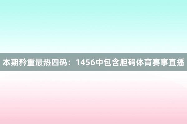 本期矜重最热四码：1456中包含胆码体育赛事直播
