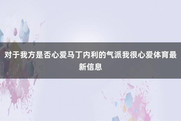 对于我方是否心爱马丁内利的气派我很心爱体育最新信息