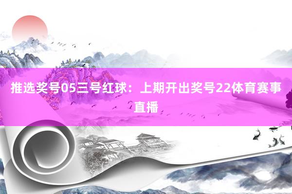 推选奖号05　　三号红球：上期开出奖号22体育赛事直播