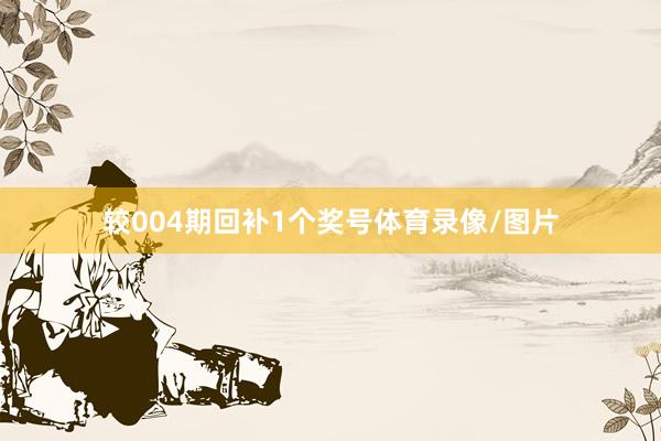 较004期回补1个奖号体育录像/图片