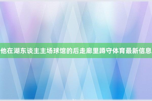 他在湖东谈主主场球馆的后走廊里蹲守体育最新信息