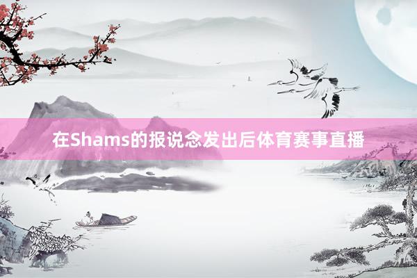 在Shams的报说念发出后体育赛事直播