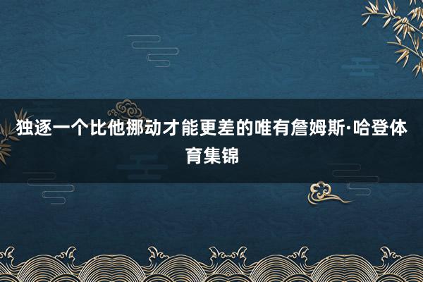 独逐一个比他挪动才能更差的唯有詹姆斯·哈登体育集锦