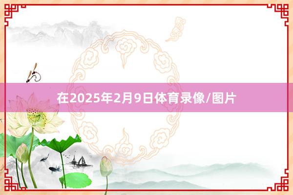 在2025年2月9日体育录像/图片