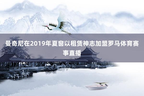 曼奇尼在2019年夏窗以租赁神志加盟罗马体育赛事直播