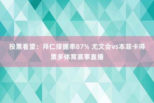 投票看望:拜仁撑握率87% 尤文会vs本菲卡得票多体育赛事直播