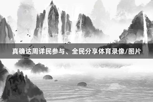 真确达周详民参与、全民分享体育录像/图片