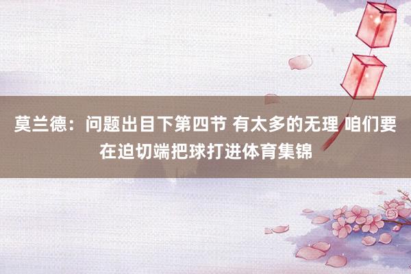 莫兰德:问题出目下第四节 有太多的无理 咱们要在迫切端把球打进体育集锦