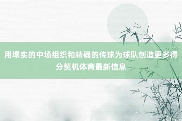 用塌实的中场组织和精确的传球为球队创造更多得分契机体育最新信息