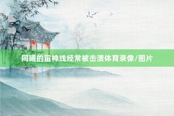 同曦的留神线经常被击溃体育录像/图片
