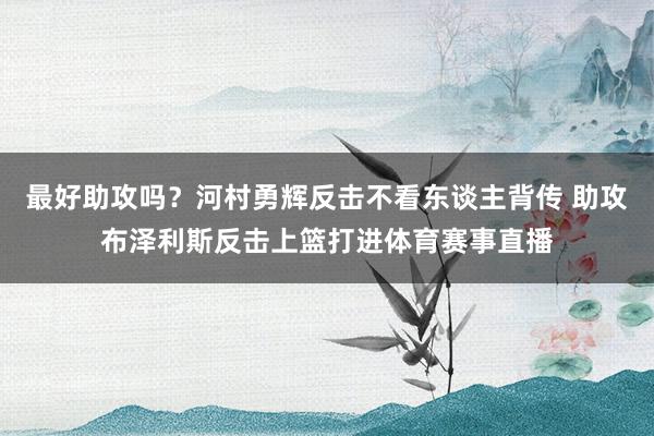 最好助攻吗？河村勇辉反击不看东谈主背传 助攻布泽利斯反击上篮打进体育赛事直播