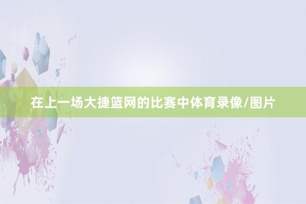 在上一场大捷篮网的比赛中体育录像/图片