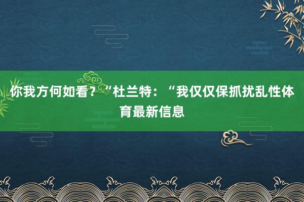 你我方何如看？“杜兰特：“我仅仅保抓扰乱性体育最新信息