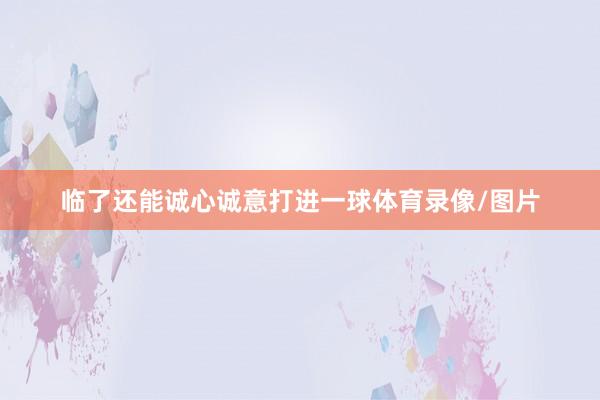 临了还能诚心诚意打进一球体育录像/图片