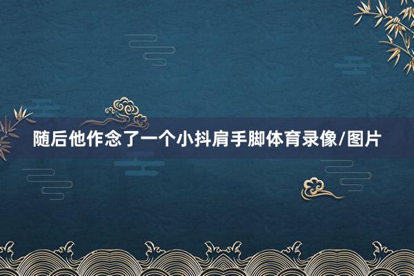 随后他作念了一个小抖肩手脚体育录像/图片