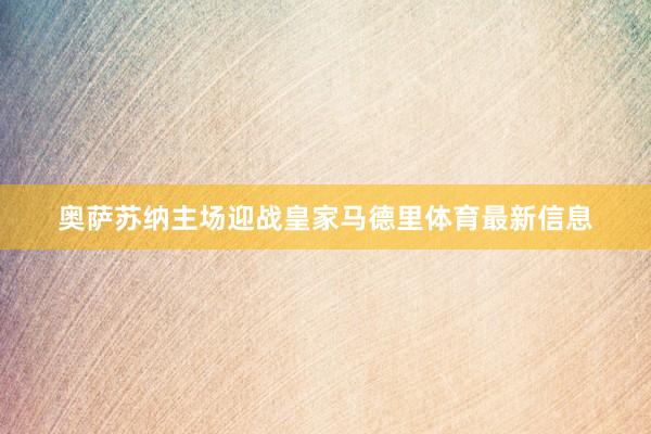 奥萨苏纳主场迎战皇家马德里体育最新信息