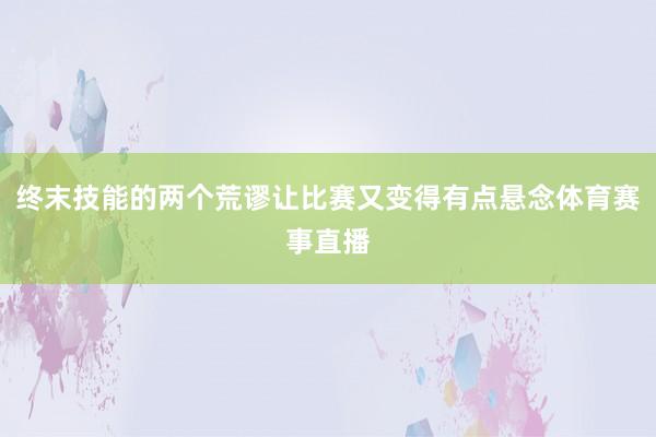 终末技能的两个荒谬让比赛又变得有点悬念体育赛事直播