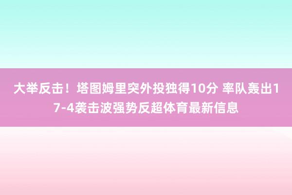 大举反击!塔图姆里突外投独得10分 率队轰出17-4袭击波强势反超体育最新信息