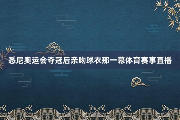 悉尼奥运会夺冠后亲吻球衣那一幕体育赛事直播