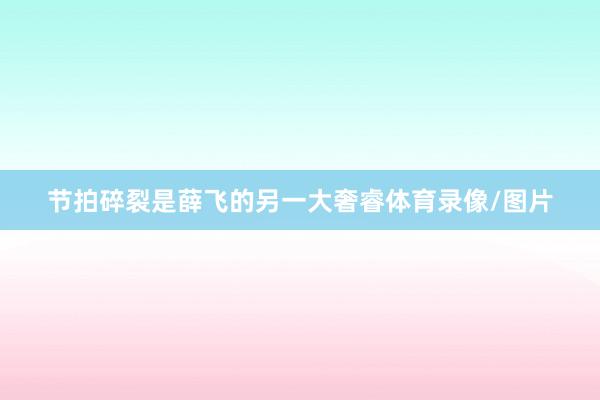 节拍碎裂是薛飞的另一大奢睿体育录像/图片