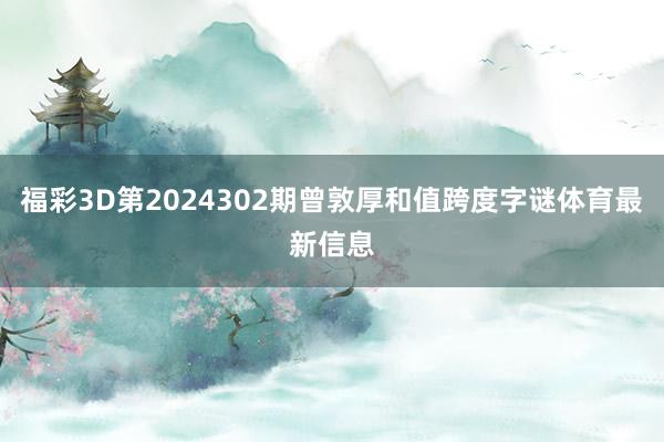 福彩3D第2024302期曾敦厚和值跨度字谜体育最新信息
