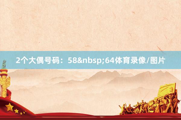 2个大偶号码：58&nbsp;64体育录像/图片