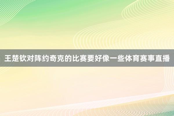 王楚钦对阵约奇克的比赛要好像一些体育赛事直播
