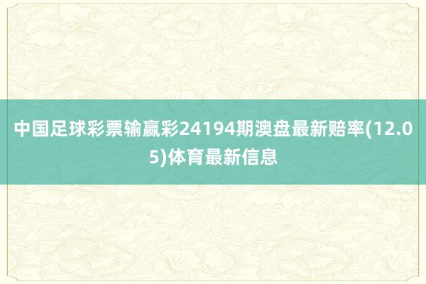 中国足球彩票输赢彩24194期澳盘最新赔率(12.05)体育最新信息