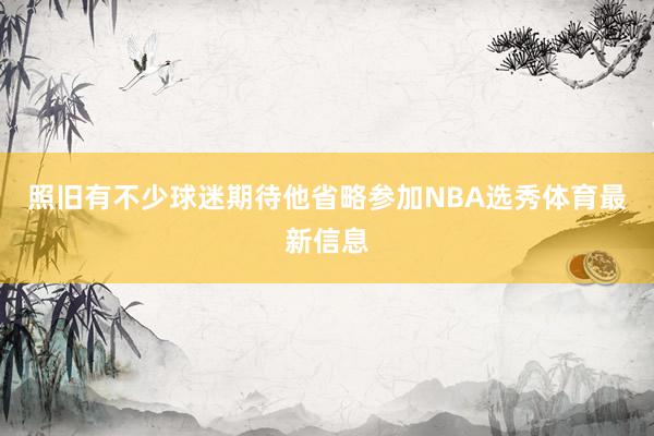 照旧有不少球迷期待他省略参加NBA选秀体育最新信息