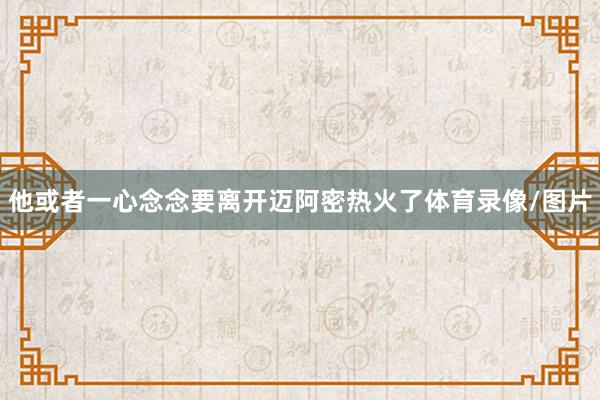 他或者一心念念要离开迈阿密热火了体育录像/图片