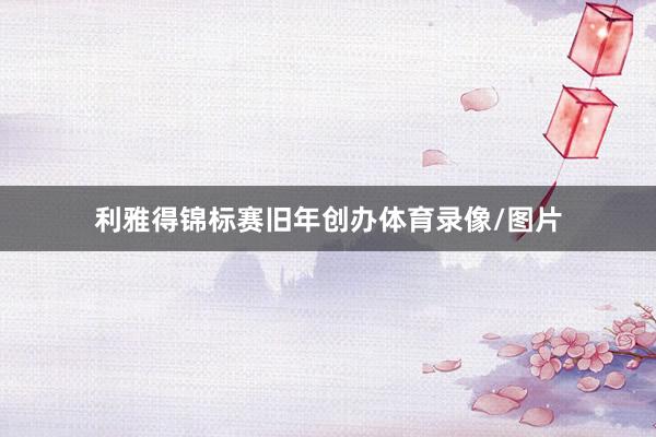 利雅得锦标赛旧年创办体育录像/图片