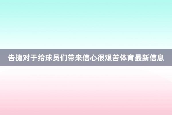 告捷对于给球员们带来信心很艰苦体育最新信息