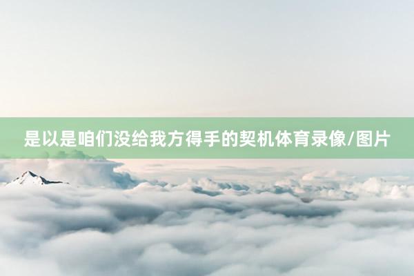 是以是咱们没给我方得手的契机体育录像/图片