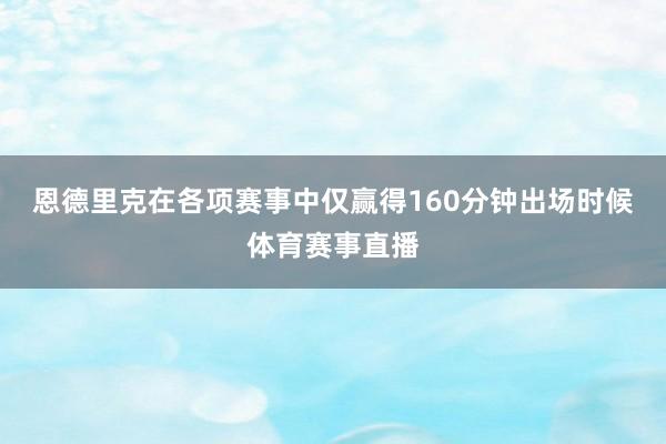 恩德里克在各项赛事中仅赢得160分钟出场时候体育赛事直播