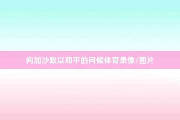 向加沙致以和平的问候体育录像/图片