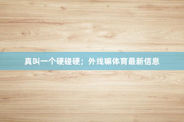 真叫一个硬碰硬；外线嘛体育最新信息