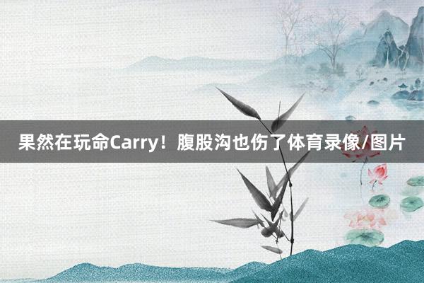 果然在玩命Carry！腹股沟也伤了体育录像/图片