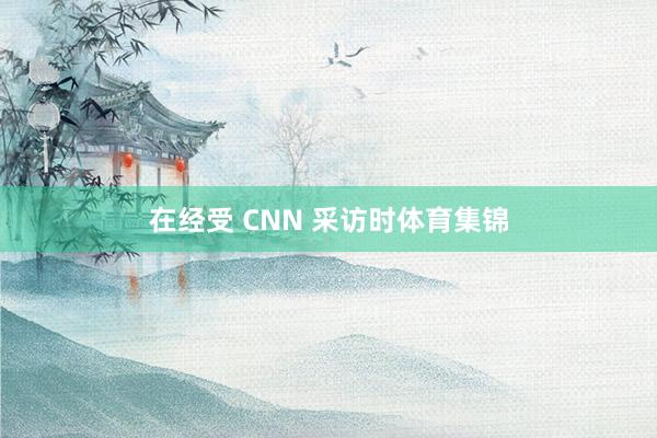 在经受 CNN 采访时体育集锦