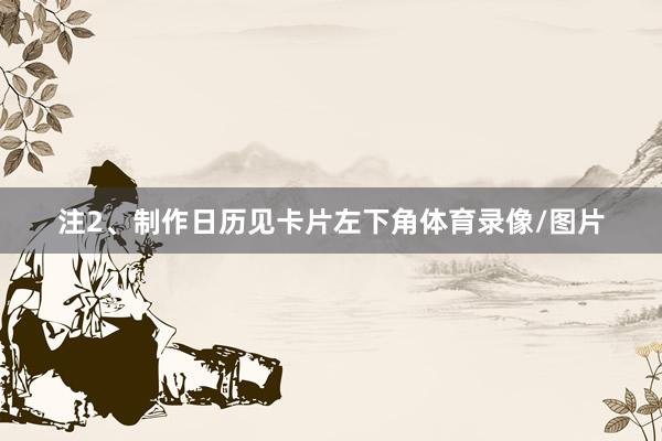 注2、制作日历见卡片左下角体育录像/图片
