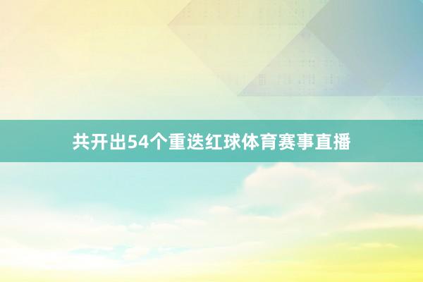 共开出54个重迭红球体育赛事直播