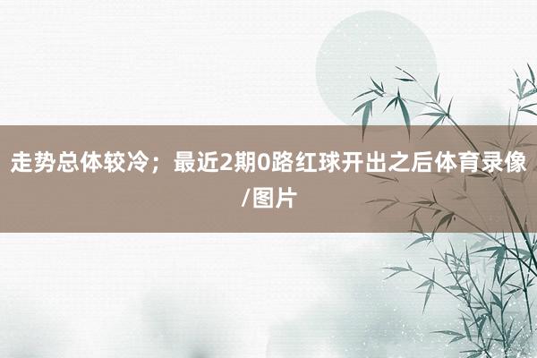 走势总体较冷；最近2期0路红球开出之后体育录像/图片