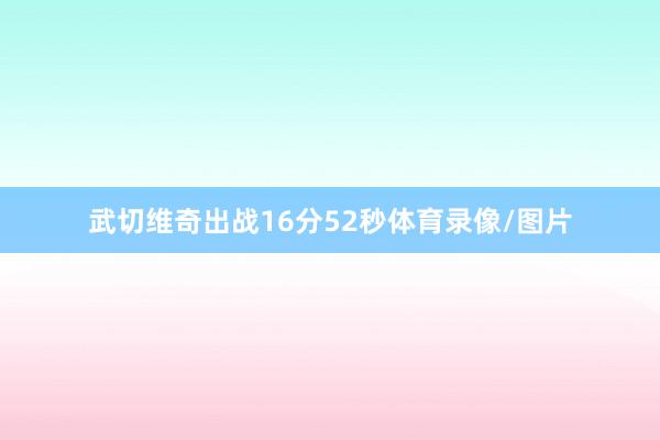 武切维奇出战16分52秒体育录像/图片